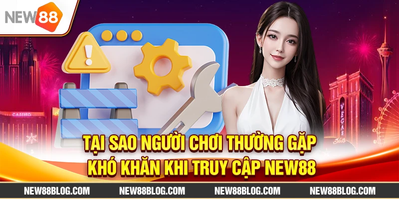 Tại sao người chơi thường gặp khó khăn khi truy cập New88